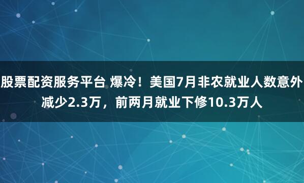 股票配资服务平台 爆冷！美国7月非农就业人数意外减少2.3万，前两月就业下修10.3万人
