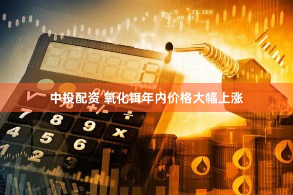 中投配资 氧化铒年内价格大幅上涨