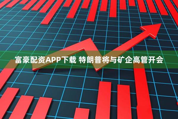 富豪配资APP下载 特朗普将与矿企高管开会