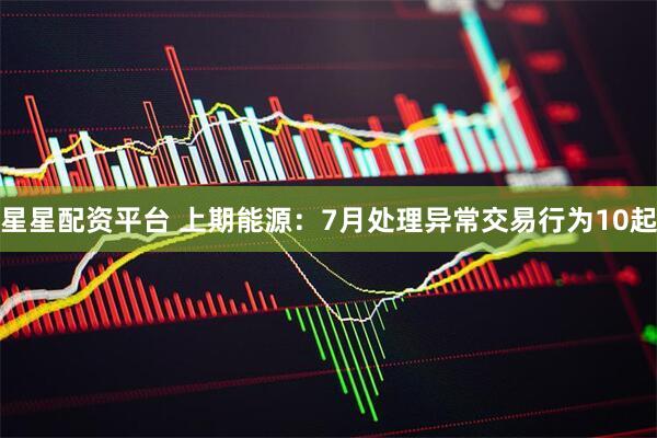 星星配资平台 上期能源：7月处理异常交易行为10起