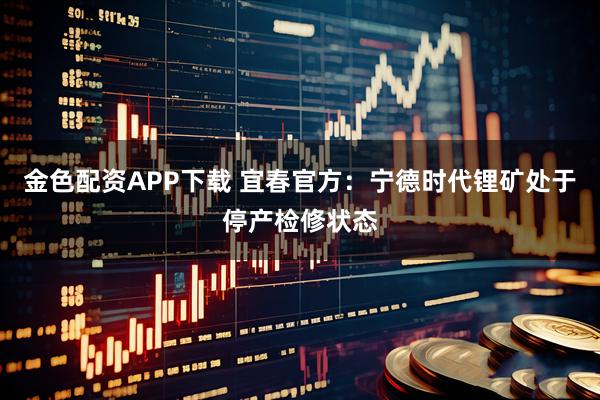 金色配资APP下载 宜春官方：宁德时代锂矿处于停产检修状态