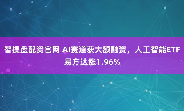 智操盘配资官网 AI赛道获大额融资，人工智能ETF易方达涨1.96%