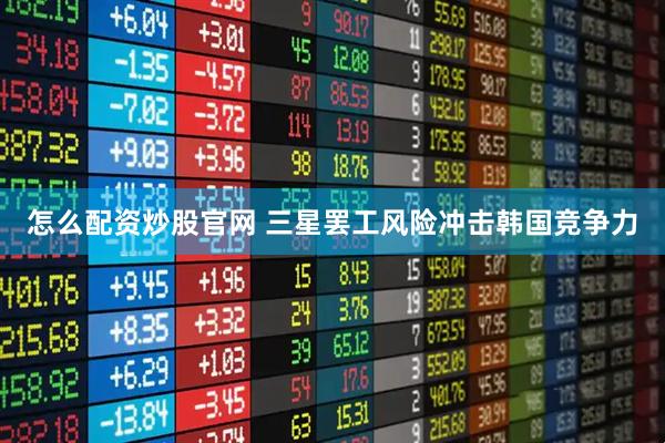 怎么配资炒股官网 三星罢工风险冲击韩国竞争力