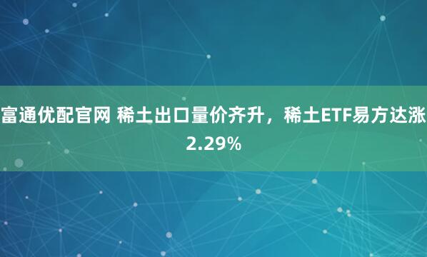 富通优配官网 稀土出口量价齐升,稀土ETF易方达涨2.29%