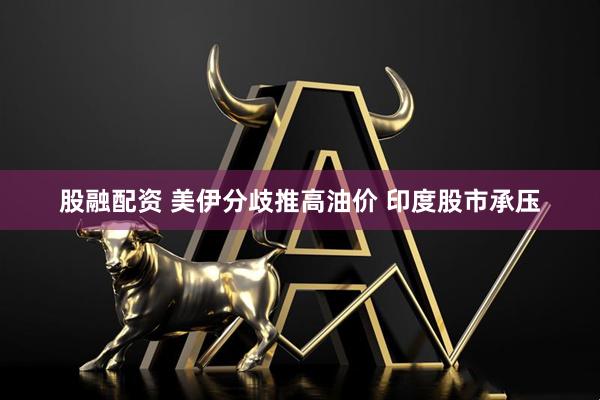 股融配资 美伊分歧推高油价 印度股市承压