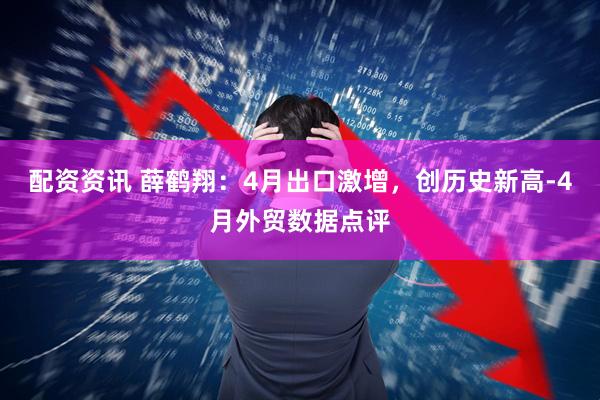 配资资讯 薛鹤翔：4月出口激增，创历史新高-4月外贸数据点评