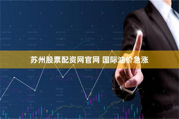 苏州股票配资网官网 国际油价急涨