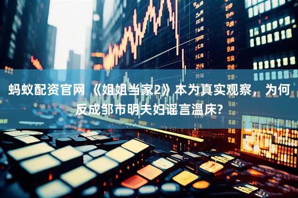 蚂蚁配资官网 《姐姐当家2》本为真实观察，为何反成邹市明夫妇谣言温床?
