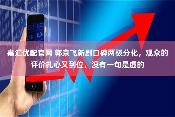 嘉汇优配官网 郭京飞新剧口碑两极分化，观众的评价扎心又到位，没有一句是虚的