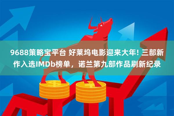 9688策略宝平台 好莱坞电影迎来大年! 三部新作入选IMDb榜单，诺兰第九部作品刷新纪录