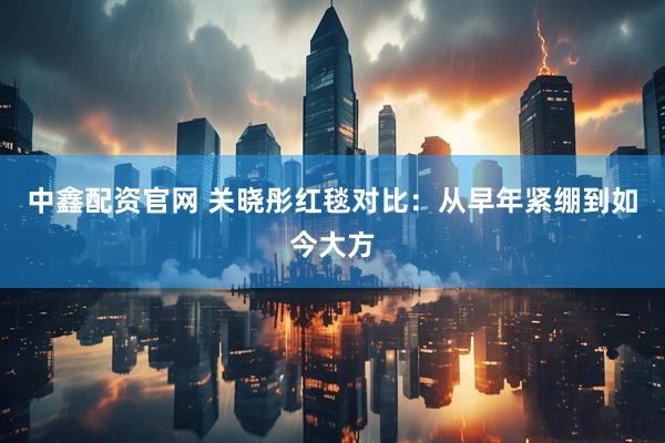 中鑫配资官网 关晓彤红毯对比：从早年紧绷到如今大方