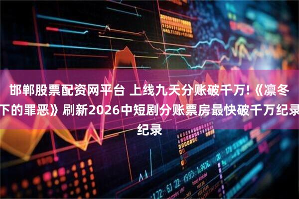 邯郸股票配资网平台 上线九天分账破千万!《凛冬下的罪恶》刷新2026中短剧分账票房最快破千万纪录