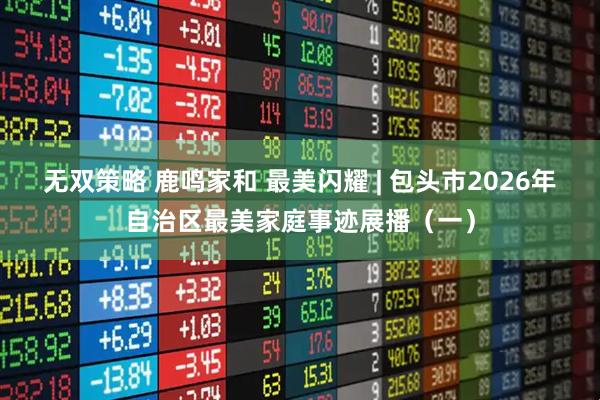 无双策略 鹿鸣家和 最美闪耀 | 包头市2026年自治区最美家庭事迹展播（一）