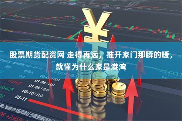股票期货配资网 走得再远，推开家门那瞬的暖，就懂为什么家是港湾