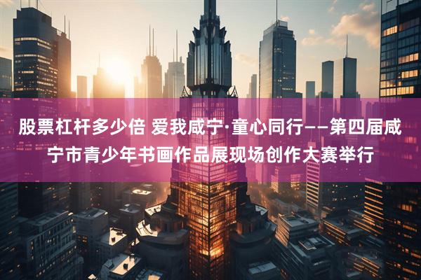 股票杠杆多少倍 爱我咸宁·童心同行——第四届咸宁市青少年书画作品展现场创作大赛举行