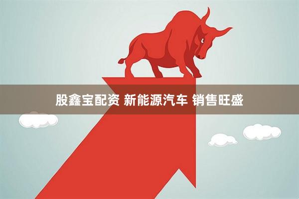股鑫宝配资 新能源汽车 销售旺盛