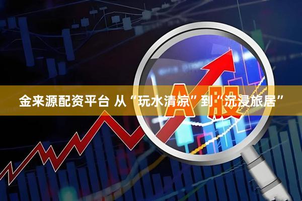 金来源配资平台 从“玩水清凉”到“沉浸旅居”