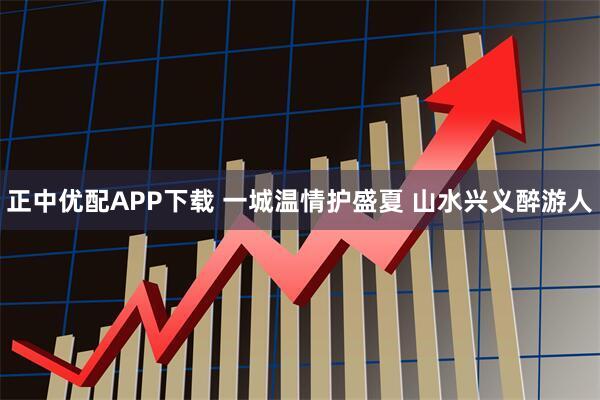 正中优配APP下载 一城温情护盛夏 山水兴义醉游人