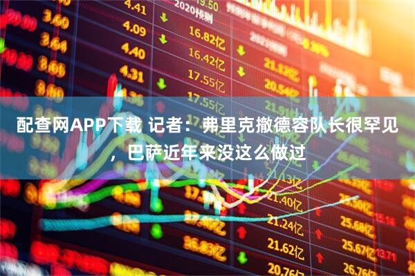 配查网APP下载 记者：弗里克撤德容队长很罕见，巴萨近年来没这么做过